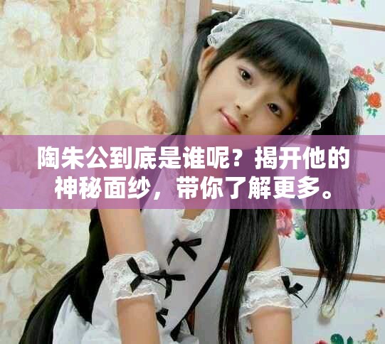 陶朱公到底是谁呢？揭开他的神秘面纱，带你了解更多。