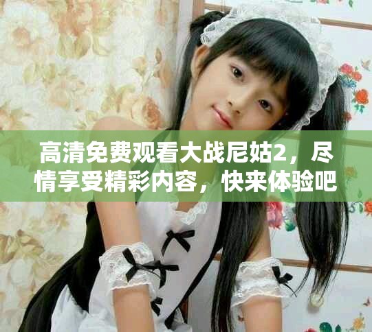高清免费观看大战尼姑2，尽情享受精彩内容，快来体验吧！