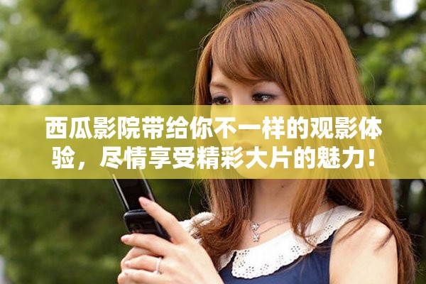 西瓜影院带给你不一样的观影体验，尽情享受精彩大片的魅力！