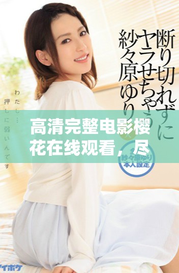 高清完整电影樱花在线观看，尽享美丽樱花带来的视觉盛宴