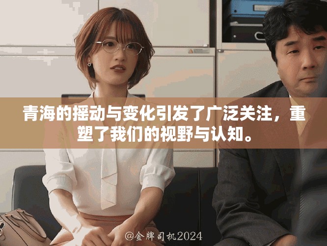 青海的摇动与变化引发了广泛关注，重塑了我们的视野与认知。
