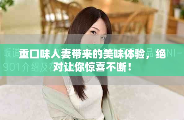 重口味人妻带来的美味体验，绝对让你惊喜不断！