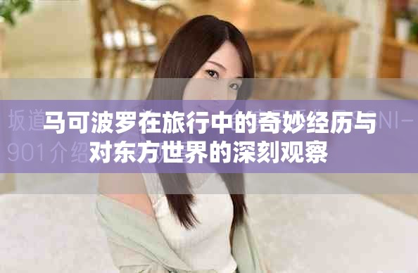 马可波罗在旅行中的奇妙经历与对东方世界的深刻观察