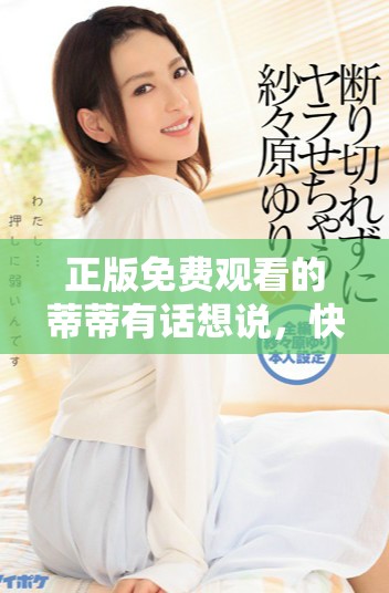 正版免费观看的蒂蒂有话想说，快来听听她的观点吧