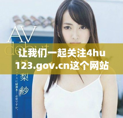 让我们一起关注4hu123.gov.cn这个网站的信息与内容