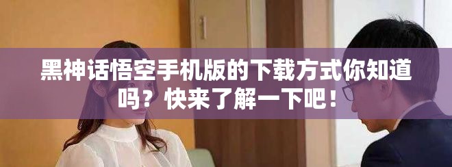 黑神话悟空手机版的下载方式你知道吗？快来了解一下吧！