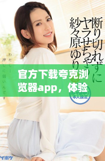 官方下载夸克浏览器app，体验正版的全新浏览乐趣