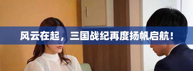 风云在起，三国战纪再度扬帆启航！