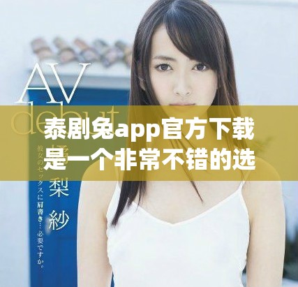 泰剧兔app官方下载是一个非常不错的选择，你绝对值得一试。