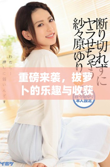 重磅来袭，拔萝卜的乐趣与收获你准备好了吗？
