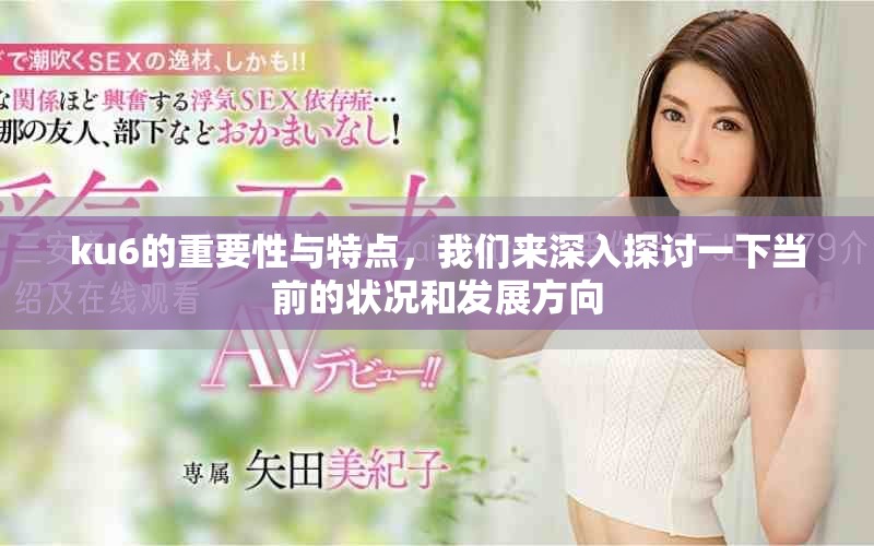 ku6的重要性与特点，我们来深入探讨一下当前的状况和发展方向