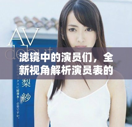 滤镜中的演员们，全新视角解析演员表的精彩角色