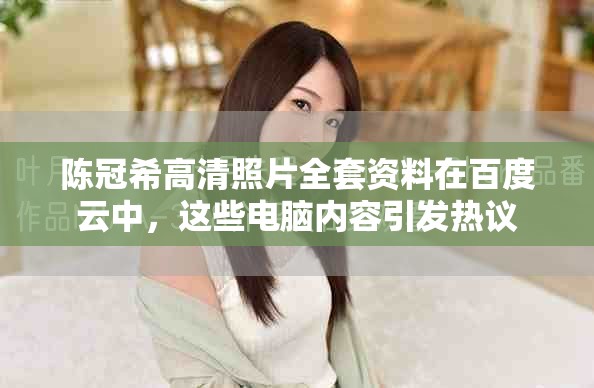 陈冠希高清照片全套资料在百度云中，这些电脑内容引发热议
