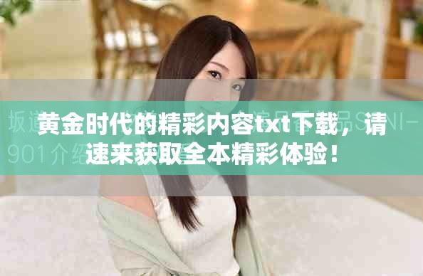 黄金时代的精彩内容txt下载，请速来获取全本精彩体验！