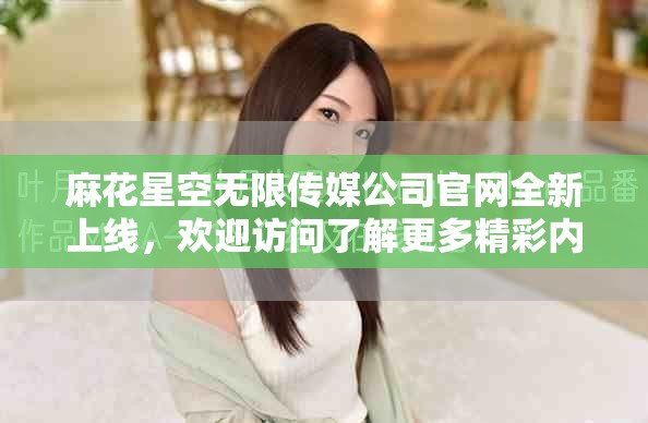 麻花星空无限传媒公司官网全新上线，欢迎访问了解更多精彩内容
