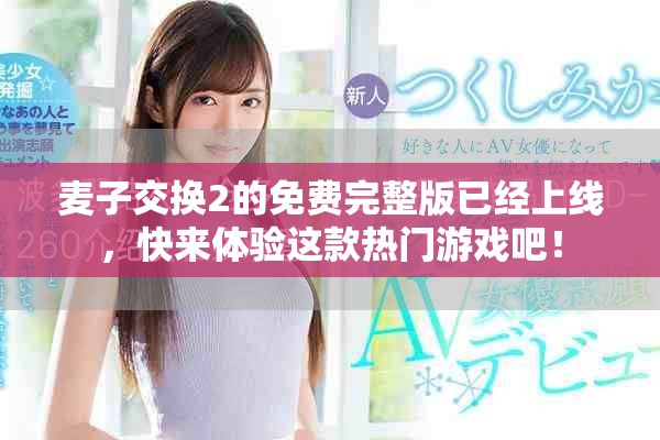 麦子交换2的免费完整版已经上线，快来体验这款热门游戏吧！