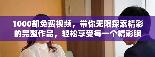 1000部免费视频，带你无限探索精彩的完整作品，轻松享受每一个精彩瞬间。