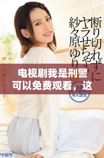电视剧我是刑警可以免费观看，这部剧值得你关注和追看哦