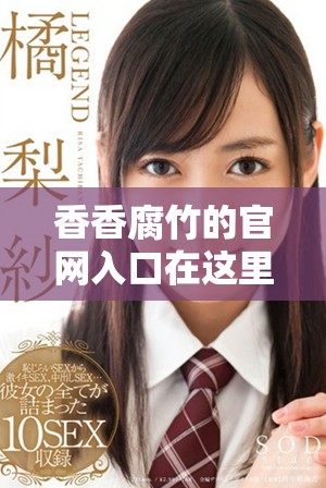 香香腐竹的官网入口在这里，欢迎访问了解更多精彩内容！