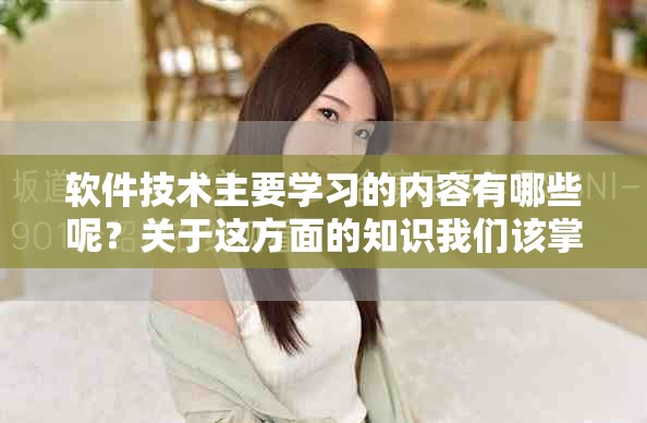 软件技术主要学习的内容有哪些呢？关于这方面的知识我们该掌握什么呢？