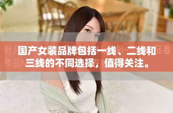 国产女装品牌包括一线、二线和三线的不同选择，值得关注。