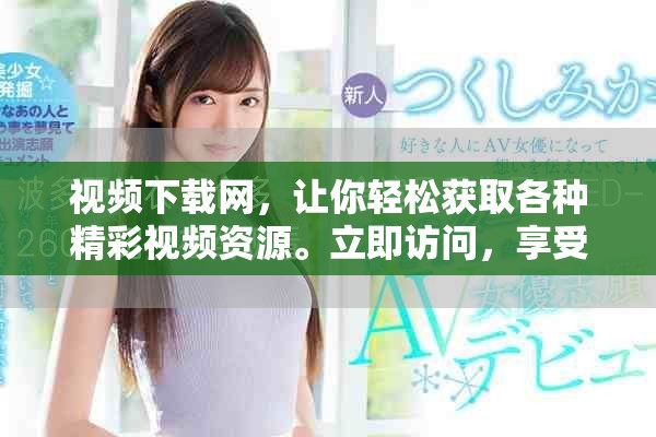 视频下载网，让你轻松获取各种精彩视频资源。立即访问，享受下载服务！