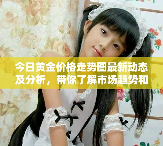 今日黄金价格走势图最新动态及分析，带你了解市场趋势和行情变化。