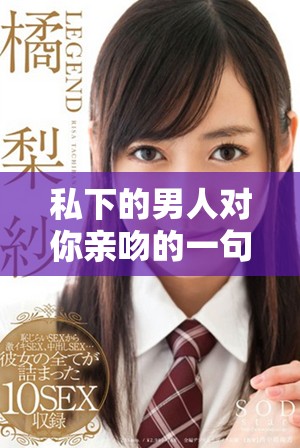 私下的男人对你亲吻的一句，是最有效的情感沟通方式