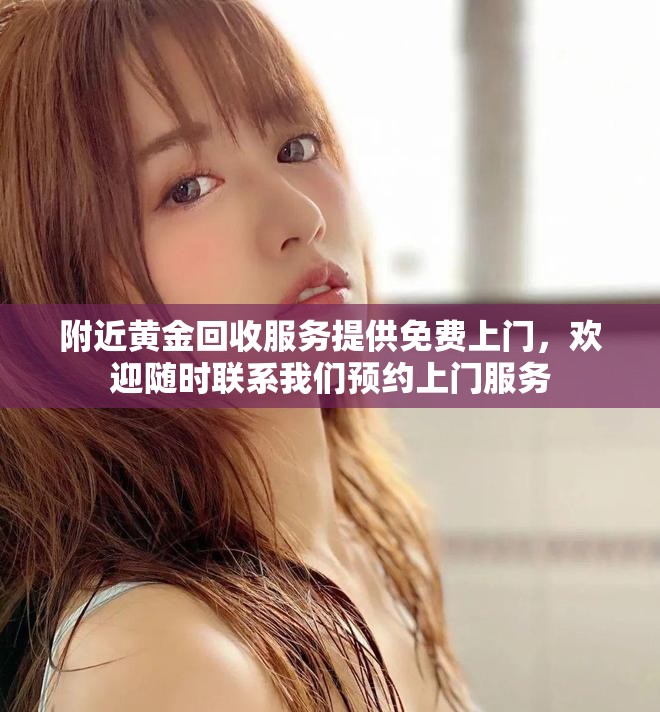 附近黄金回收服务提供免费上门，欢迎随时联系我们预约上门服务