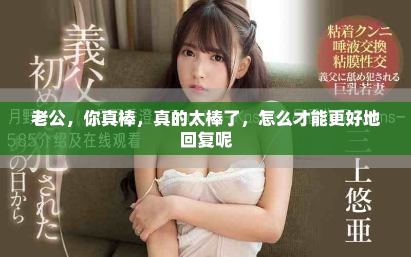 老公，你真棒，真的太棒了，怎么才能更好地回复呢