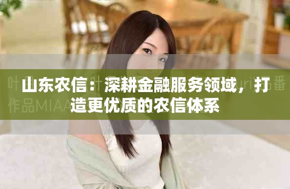 山东农信：深耕金融服务领域，打造更优质的农信体系