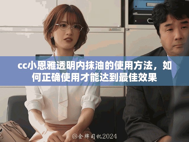 cc小恩雅透明内抹油的使用方法，如何正确使用才能达到最佳效果