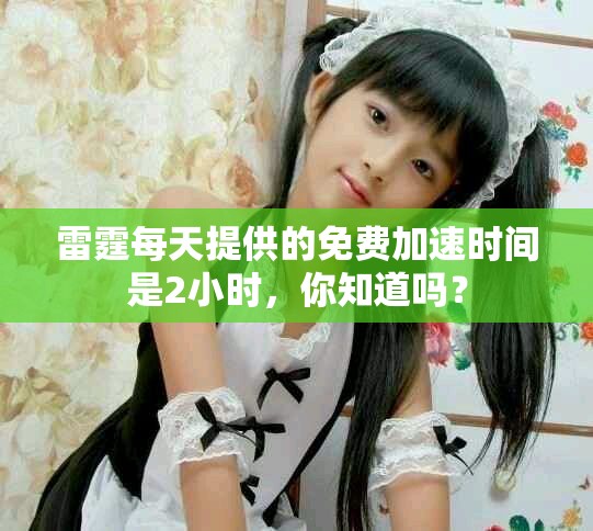 雷霆每天提供的免费加速时间是2小时，你知道吗？