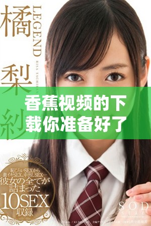 香蕉视频的下载你准备好了吗？快来体验全新下载方式吧！