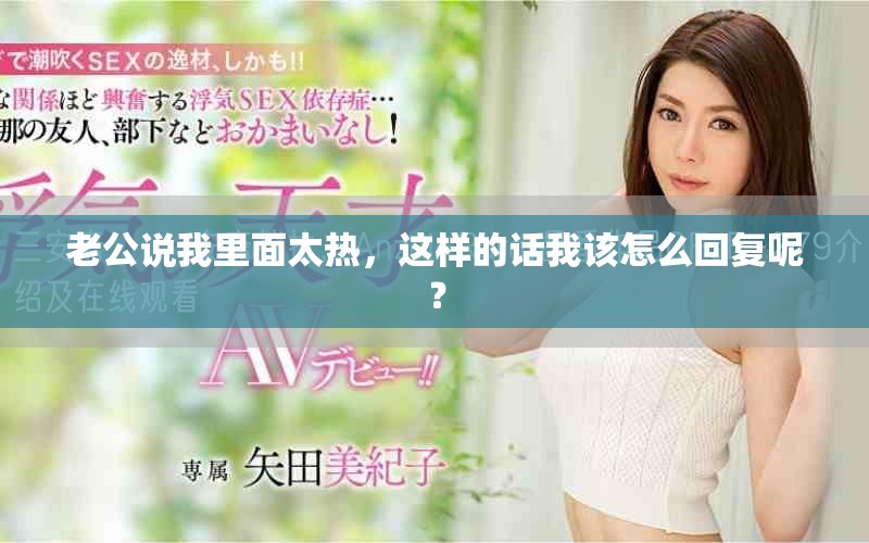 老公说我里面太热，这样的话我该怎么回复呢？