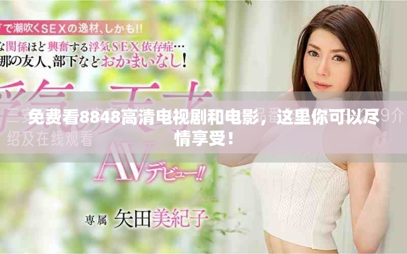 免费看8848高清电视剧和电影，这里你可以尽情享受！
