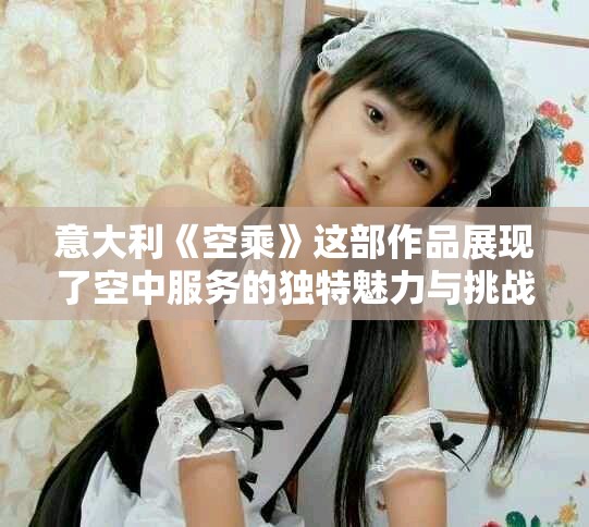 意大利《空乘》这部作品展现了空中服务的独特魅力与挑战