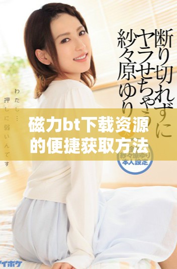 磁力bt下载资源的便捷获取方法与技巧介绍