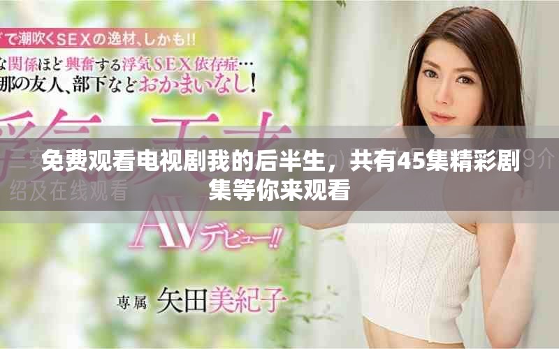 免费观看电视剧我的后半生，共有45集精彩剧集等你来观看