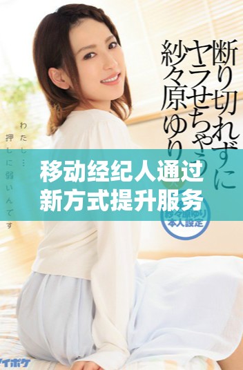 移动经纪人通过新方式提升服务质量和客户体验