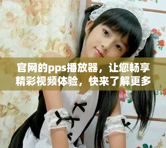 官网的pps播放器，让您畅享精彩视频体验，快来了解更多信息吧！