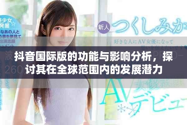 抖音国际版的功能与影响分析，探讨其在全球范围内的发展潜力