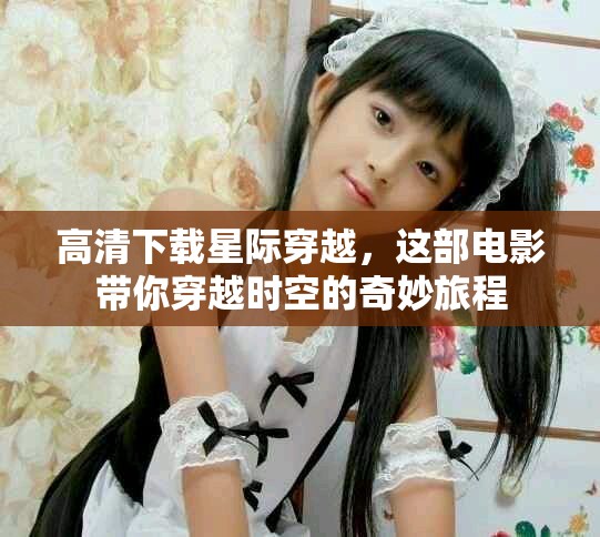 高清下载星际穿越，这部电影带你穿越时空的奇妙旅程