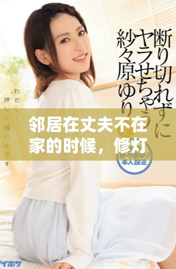 邻居在丈夫不在家的时候，修灯泡发生了一个小插曲