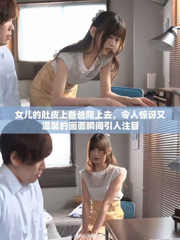 女儿的肚皮上爸爸爬上去，令人惊讶又温馨的画面瞬间引人注目
