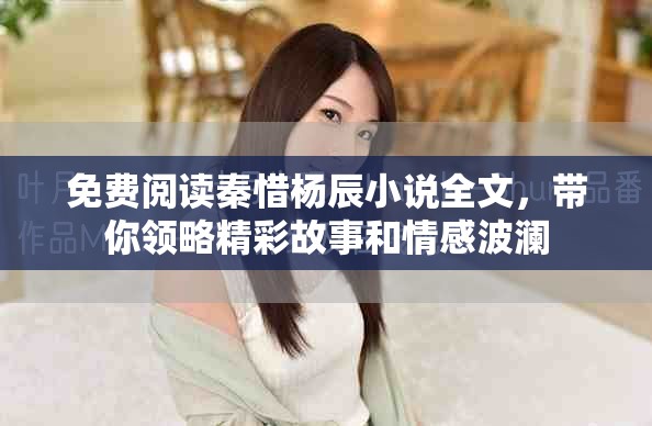 免费阅读秦惜杨辰小说全文，带你领略精彩故事和情感波澜