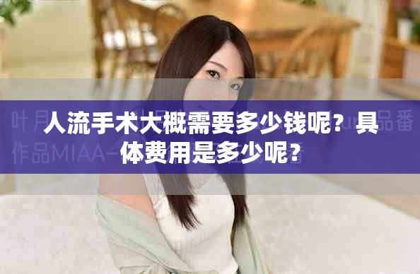 人流手术大概需要多少钱呢？具体费用是多少呢？