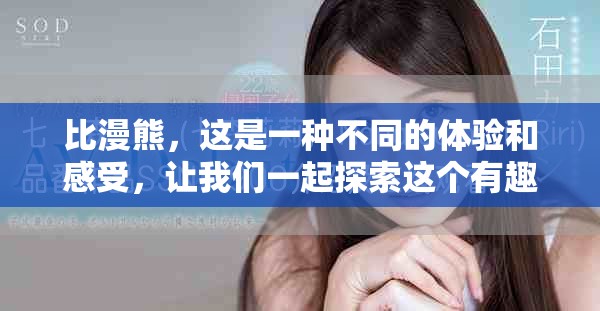 比漫熊，这是一种不同的体验和感受，让我们一起探索这个有趣的主题。