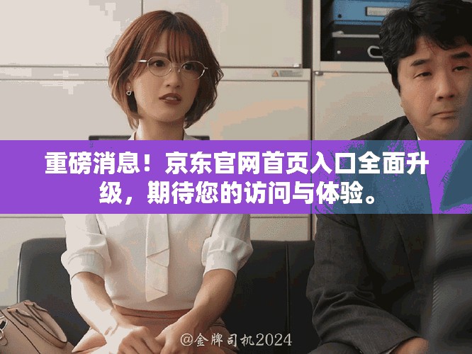 重磅消息！京东官网首页入口全面升级，期待您的访问与体验。
