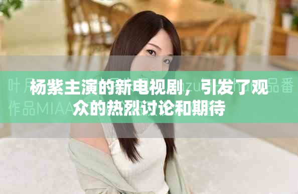 杨紫主演的新电视剧，引发了观众的热烈讨论和期待